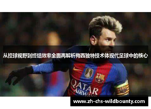 从控球视野到终结效率全面再解析梅西独特技术体现代足球中的核心