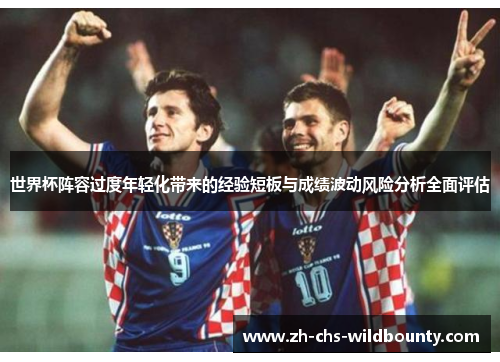 世界杯阵容过度年轻化带来的经验短板与成绩波动风险分析全面评估