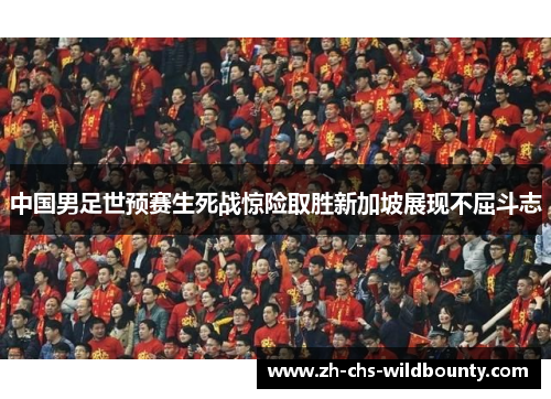 中国男足世预赛生死战惊险取胜新加坡展现不屈斗志