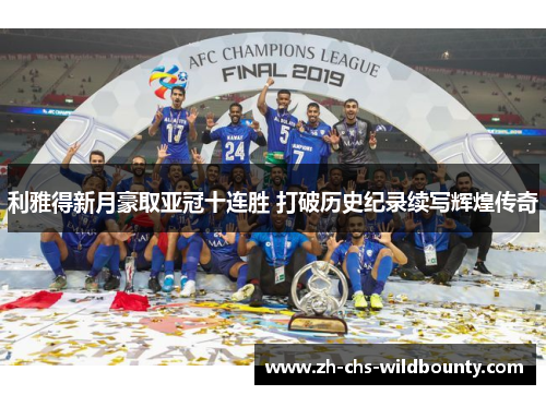 利雅得新月豪取亚冠十连胜 打破历史纪录续写辉煌传奇