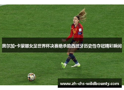 奥尔加·卡蒙娜女足世界杯决赛绝杀助西班牙历史性夺冠精彩瞬间