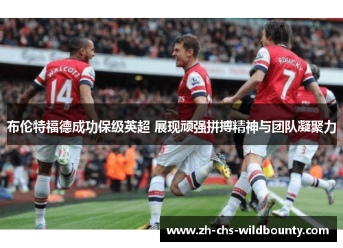 布伦特福德成功保级英超 展现顽强拼搏精神与团队凝聚力 布伦特福德成功保级英超 展现顽强拼搏精神与团队凝聚力
