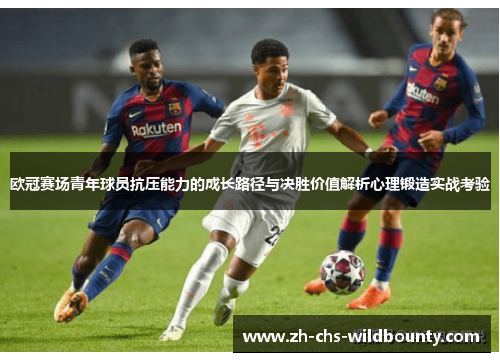 欧冠赛场青年球员抗压能力的成长路径与决胜价值解析心理锻造实战考验 欧冠赛场青年球员抗压能力的成长路径与决胜价值解析心理锻造实战考验