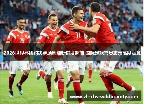 2026世界杯纽约决赛场地翻新进度超前 国际足联官员表示高度满意