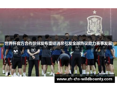 世界杯官方合作伙伴发布重磅消息引发全球热议助力赛事发展