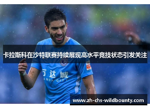 卡拉斯科在沙特联赛持续展现高水平竞技状态引发关注