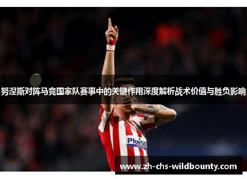 努涅斯对阵马竞国家队赛事中的关键作用深度解析战术价值与胜负影响 努涅斯对阵马竞国家队赛事中的关键作用深度解析战术价值与胜负影响