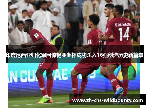 印度尼西亚归化军团惊艳亚洲杯成功杀入16强创造历史新篇章 印度尼西亚归化军团惊艳亚洲杯成功杀入16强创造历史新篇章