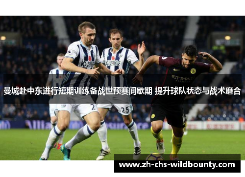 曼城赴中东进行短期训练备战世预赛间歇期 提升球队状态与战术磨合