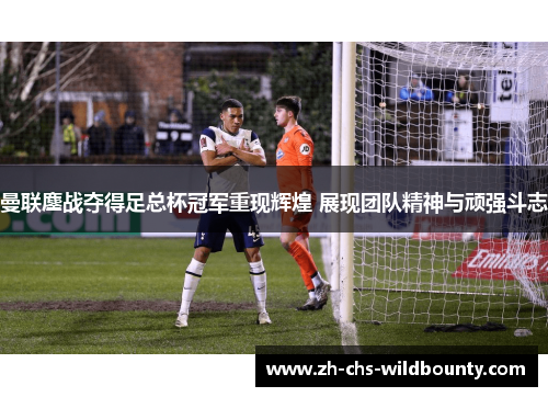 曼联鏖战夺得足总杯冠军重现辉煌 展现团队精神与顽强斗志