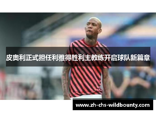 皮奥利正式担任利雅得胜利主教练开启球队新篇章