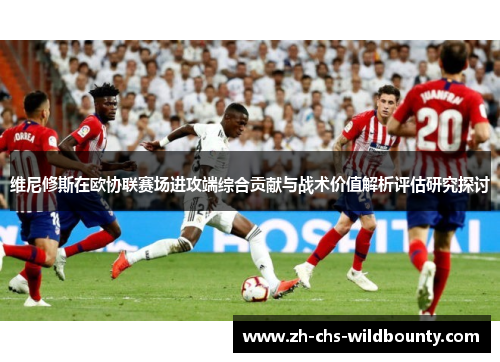 维尼修斯在欧协联赛场进攻端综合贡献与战术价值解析评估研究探讨