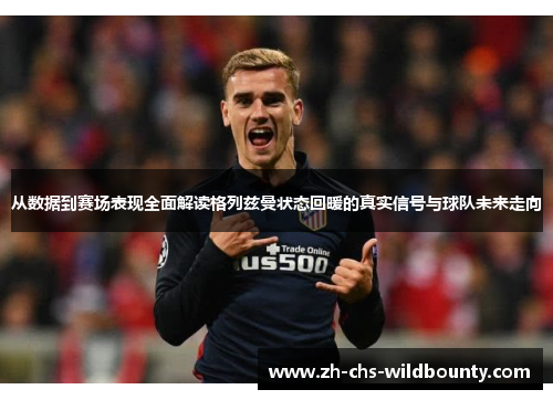从数据到赛场表现全面解读格列兹曼状态回暖的真实信号与球队未来走向
