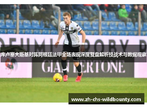 库卢塞夫斯基对阵阿根廷法甲全场表现深度复盘解析技战术与数据观察 库卢塞夫斯基对阵阿根廷法甲全场表现深度复盘解析技战术与数据观察