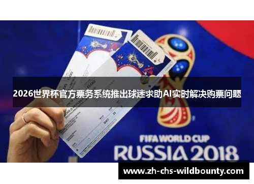 2026世界杯官方票务系统推出球迷求助AI实时解决购票问题