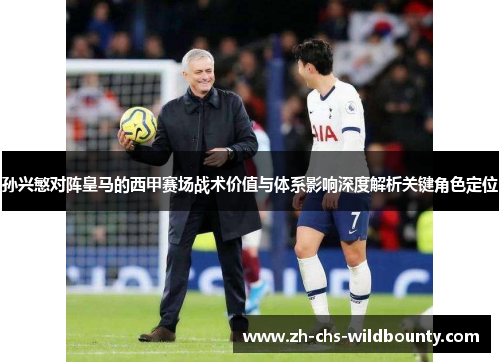 孙兴慜对阵皇马的西甲赛场战术价值与体系影响深度解析关键角色定位