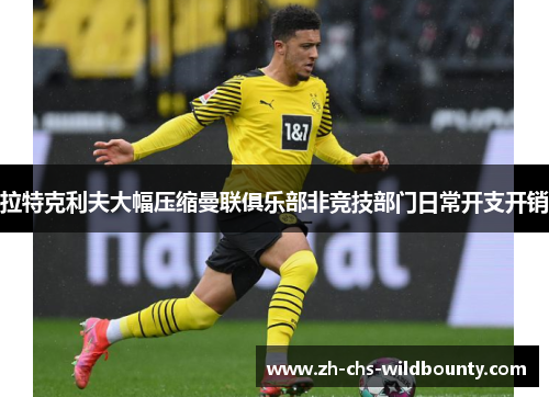 拉特克利夫大幅压缩曼联俱乐部非竞技部门日常开支开销 拉特克利夫大幅压缩曼联俱乐部非竞技部门日常开支开销