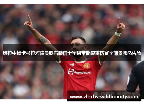 维拉中场卡马拉对阵曼联右膝前十字韧带撕裂重伤赛季前景骤然告急