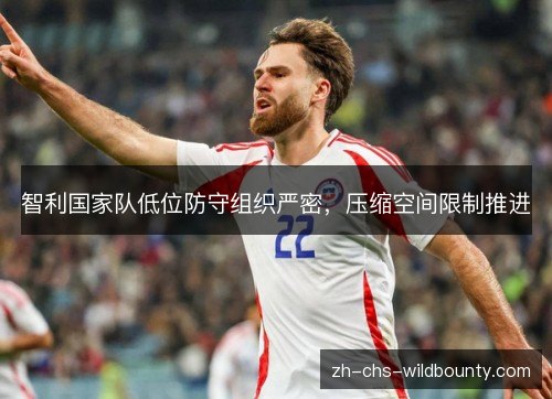 智利国家队低位防守组织严密,压缩空间限制推进 智利国家队低位防守组织严密,压缩空间限制推进