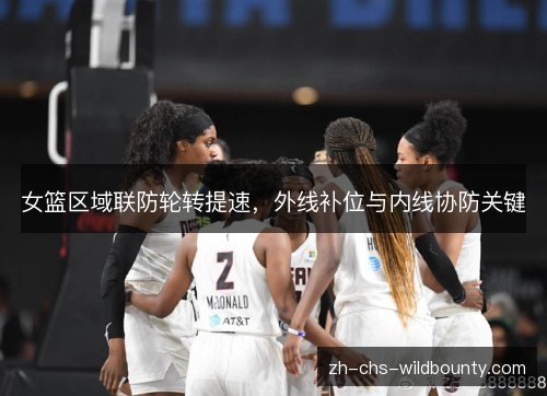 女篮区域联防轮转提速，外线补位与内线协防关键