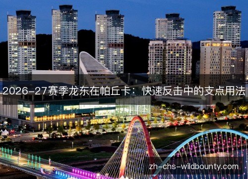 2026-27赛季龙东在帕丘卡：快速反击中的支点用法