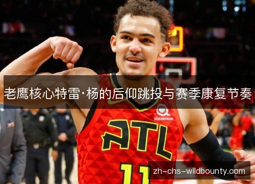 老鹰核心特雷·杨的后仰跳投与赛季康复节奏 老鹰核心特雷·杨的后仰跳投与赛季康复节奏